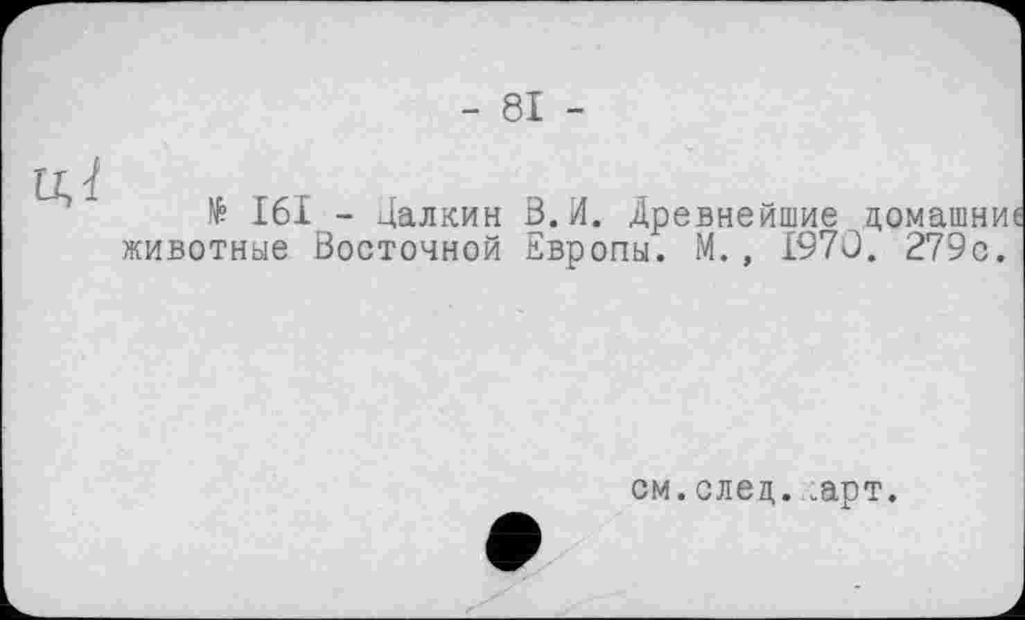 ﻿- 81 -

№ I6I - Далкин В.И. Древнейшие домашние животные Восточной Европы. М., 1970. 279с.
см.след. лрт.